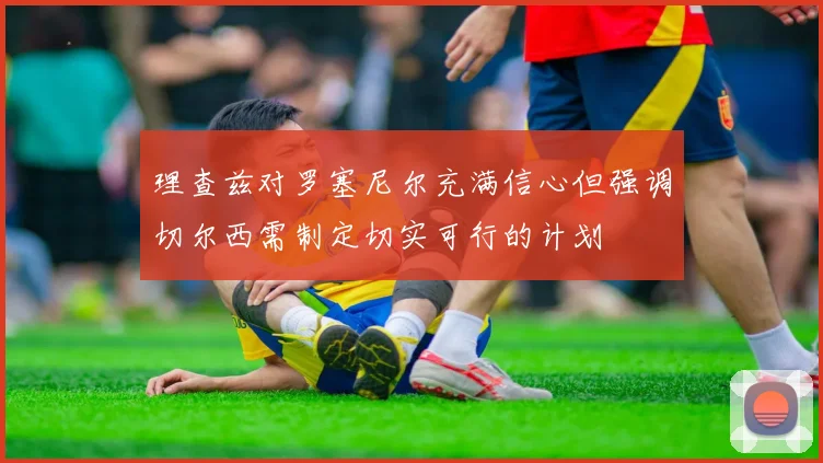 理查兹对罗塞尼尔充满信心但强调切尔西需制定切实可行的计划