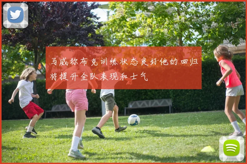 马威称布克训练状态良好他的回归将提升全队表现和士气
