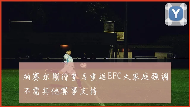 纳赛尔期待皇马重返EFC大家庭强调不需其他赛事支持