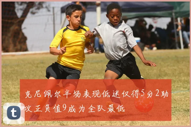 克尼佩尔半场表现低迷仅得5分2助攻正负值9成为全队最低