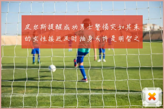 皮尔斯提醒成功男士警惕突如其来的女性接近及时抽身或许是明智之举